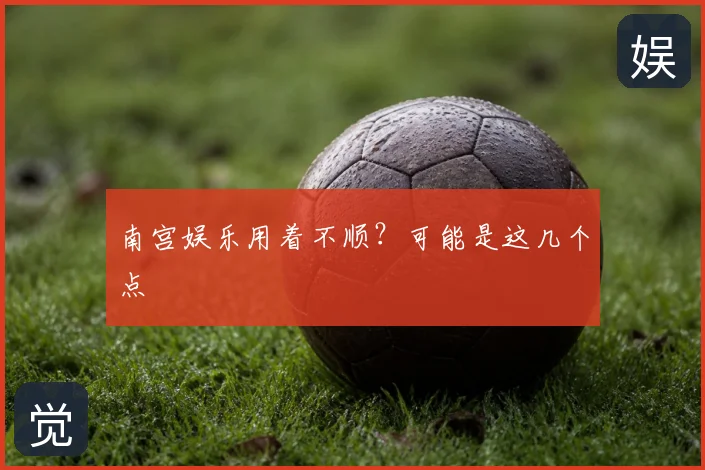 南宫娱乐用着不顺？可能是这几个点