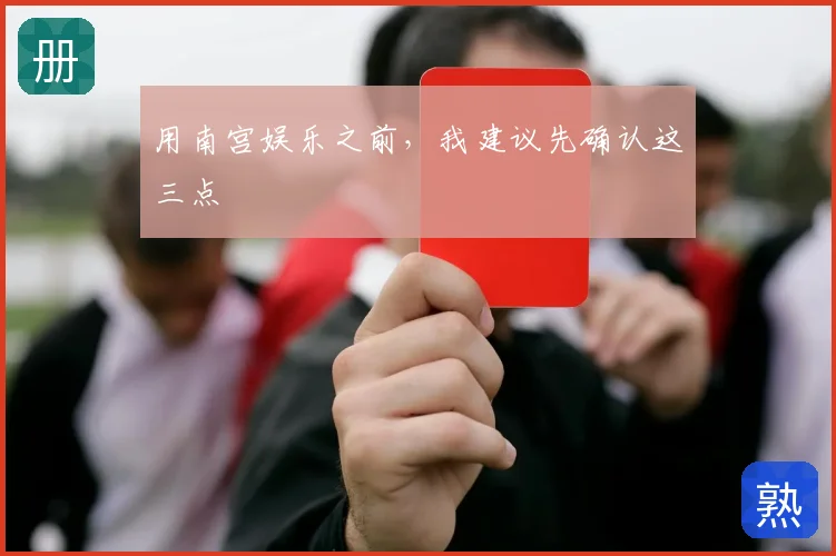 用南宫娱乐之前，我建议先确认这三点